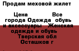 Продам меховой жилет › Цена ­ 14 500 - Все города Одежда, обувь и аксессуары » Женская одежда и обувь   . Тверская обл.,Осташков г.